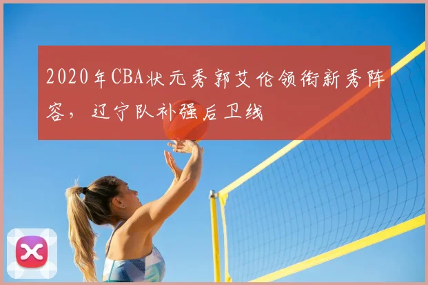 2020年CBA状元秀郭艾伦领衔新秀阵容，辽宁队补强后卫线