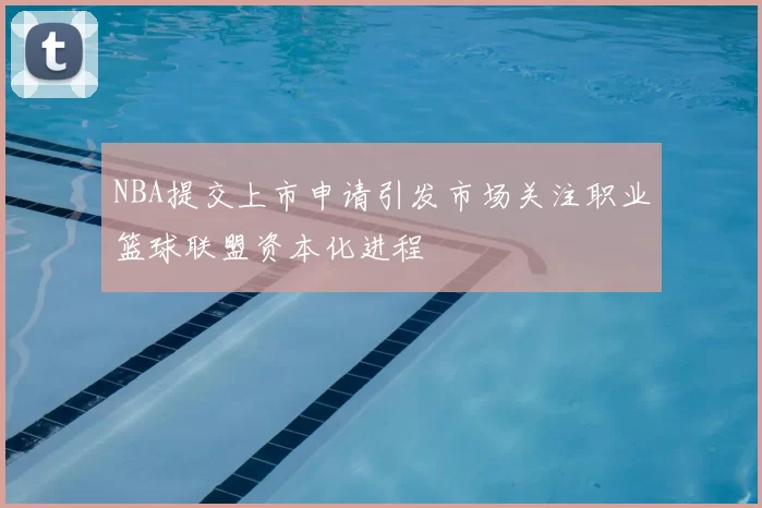 NBA提交上市申请引发市场关注职业篮球联盟资本化进程