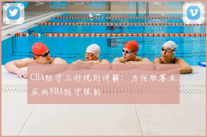 CBA防守三秒规则详解：为何联赛未采纳NBA防守限制