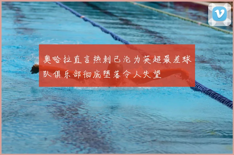 奥哈拉直言热刺已沦为英超最差球队俱乐部彻底堕落令人失望