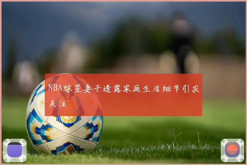NBA球星妻子透露家庭生活细节引发关注