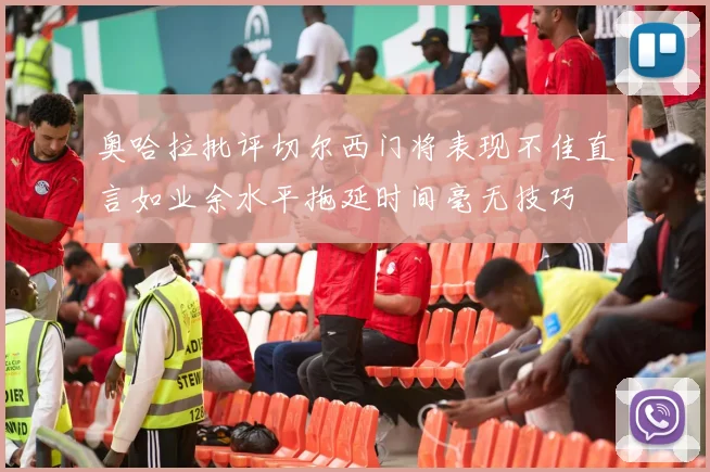 奥哈拉批评切尔西门将表现不佳直言如业余水平拖延时间毫无技巧