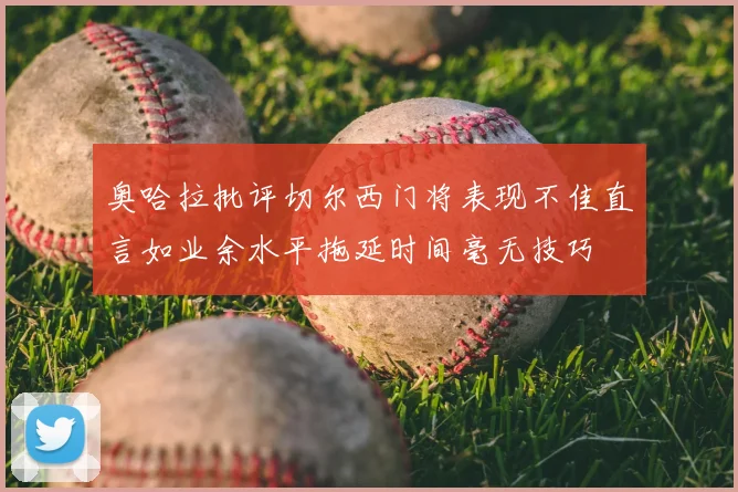 奥哈拉批评切尔西门将表现不佳直言如业余水平拖延时间毫无技巧