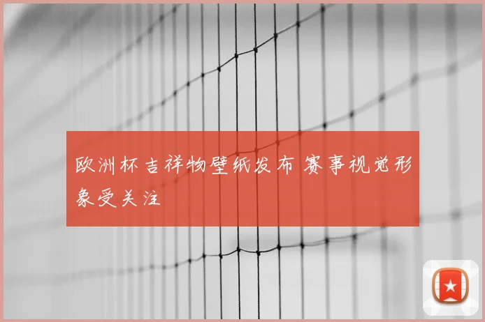 欧洲杯吉祥物壁纸发布 赛事视觉形象受关注
