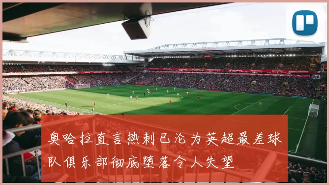 奥哈拉直言热刺已沦为英超最差球队俱乐部彻底堕落令人失望