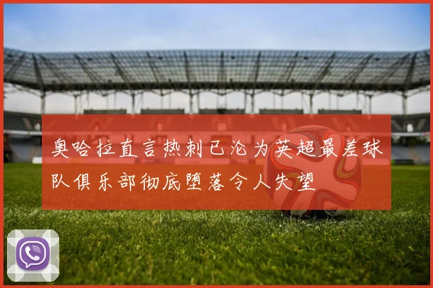 奥哈拉直言热刺已沦为英超最差球队俱乐部彻底堕落令人失望