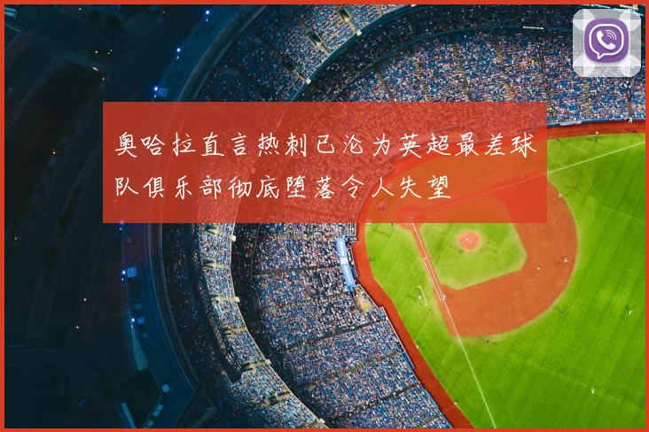 奥哈拉直言热刺已沦为英超最差球队俱乐部彻底堕落令人失望