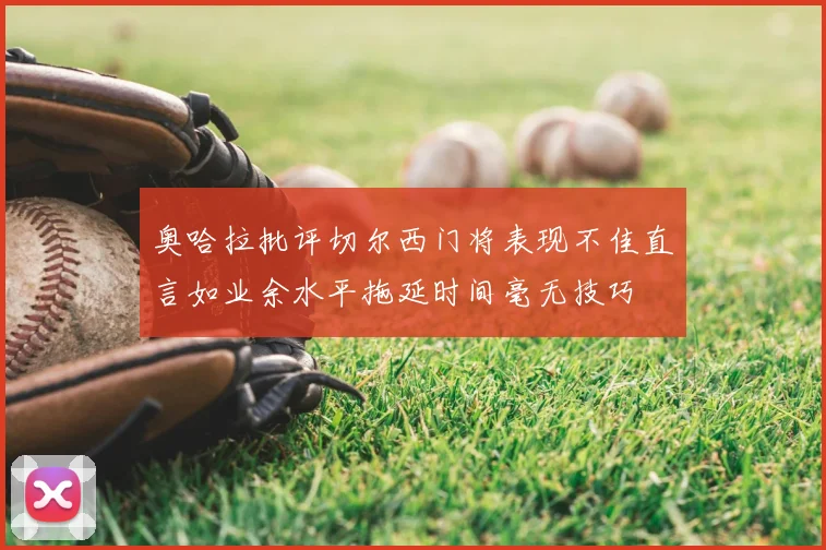 奥哈拉批评切尔西门将表现不佳直言如业余水平拖延时间毫无技巧